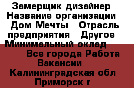 Замерщик-дизайнер › Название организации ­ Дом Мечты › Отрасль предприятия ­ Другое › Минимальный оклад ­ 30 000 - Все города Работа » Вакансии   . Калининградская обл.,Приморск г.